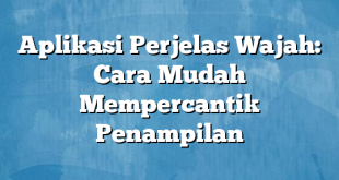 Aplikasi Perjelas Wajah: Cara Mudah Mempercantik Penampilan