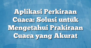 Aplikasi Perkiraan Cuaca: Solusi untuk Mengetahui Prakiraan Cuaca yang Akurat