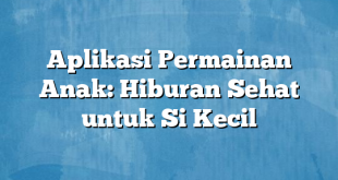 Aplikasi Permainan Anak: Hiburan Sehat untuk Si Kecil