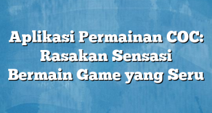 Aplikasi Permainan COC: Rasakan Sensasi Bermain Game yang Seru