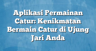 Aplikasi Permainan Catur: Kenikmatan Bermain Catur di Ujung Jari Anda