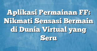 Aplikasi Permainan FF: Nikmati Sensasi Bermain di Dunia Virtual yang Seru