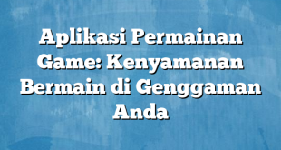 Aplikasi Permainan Game: Kenyamanan Bermain di Genggaman Anda