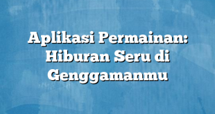 Aplikasi Permainan: Hiburan Seru di Genggamanmu