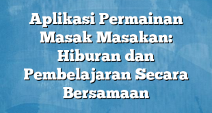 Aplikasi Permainan Masak Masakan: Hiburan dan Pembelajaran Secara Bersamaan