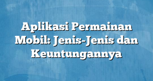 Aplikasi Permainan Mobil: Jenis-Jenis dan Keuntungannya