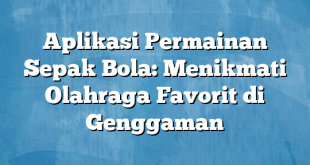 Aplikasi Permainan Sepak Bola: Menikmati Olahraga Favorit di Genggaman