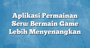 Aplikasi Permainan Seru: Bermain Game Lebih Menyenangkan