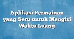 Aplikasi Permainan yang Seru untuk Mengisi Waktu Luang