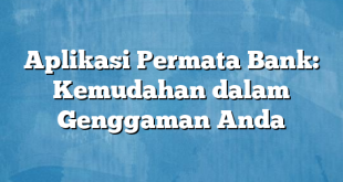 Aplikasi Permata Bank: Kemudahan dalam Genggaman Anda