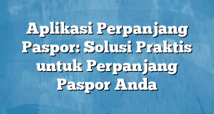 Aplikasi Perpanjang Paspor: Solusi Praktis untuk Perpanjang Paspor Anda