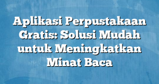 Aplikasi Perpustakaan Gratis: Solusi Mudah untuk Meningkatkan Minat Baca