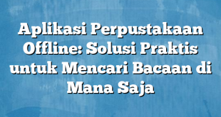 Aplikasi Perpustakaan Offline: Solusi Praktis untuk Mencari Bacaan di Mana Saja