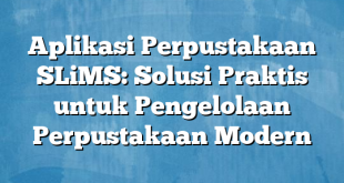 Aplikasi Perpustakaan SLiMS: Solusi Praktis untuk Pengelolaan Perpustakaan Modern