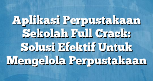 Aplikasi Perpustakaan Sekolah Full Crack: Solusi Efektif Untuk Mengelola Perpustakaan