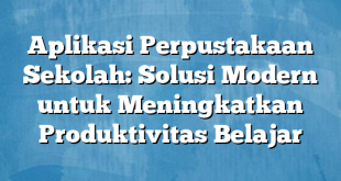 Aplikasi Perpustakaan Sekolah: Solusi Modern untuk Meningkatkan Produktivitas Belajar