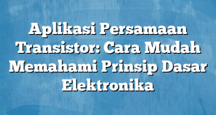 Aplikasi Persamaan Transistor: Cara Mudah Memahami Prinsip Dasar Elektronika