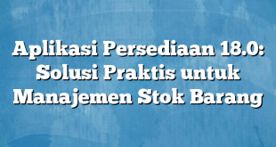 Aplikasi Persediaan 18.0: Solusi Praktis untuk Manajemen Stok Barang