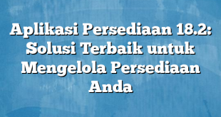 Aplikasi Persediaan 18.2: Solusi Terbaik untuk Mengelola Persediaan Anda