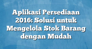 Aplikasi Persediaan 2016: Solusi untuk Mengelola Stok Barang dengan Mudah