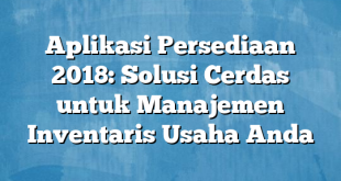 Aplikasi Persediaan 2018: Solusi Cerdas untuk Manajemen Inventaris Usaha Anda