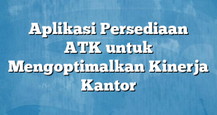 Aplikasi Persediaan ATK untuk Mengoptimalkan Kinerja Kantor