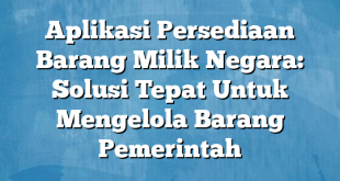 Aplikasi Persediaan Barang Milik Negara: Solusi Tepat Untuk Mengelola Barang Pemerintah