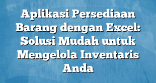 Aplikasi Persediaan Barang dengan Excel: Solusi Mudah untuk Mengelola Inventaris Anda