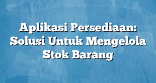 Aplikasi Persediaan: Solusi Untuk Mengelola Stok Barang