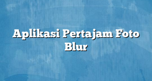 Aplikasi Pertajam Foto Blur