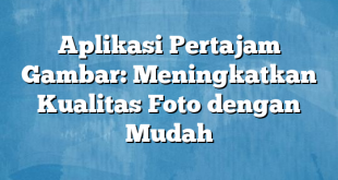 Aplikasi Pertajam Gambar: Meningkatkan Kualitas Foto dengan Mudah