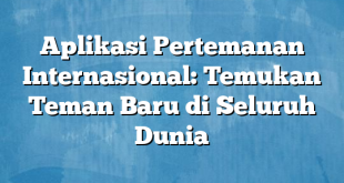 Aplikasi Pertemanan Internasional: Temukan Teman Baru di Seluruh Dunia