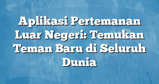 Aplikasi Pertemanan Luar Negeri: Temukan Teman Baru di Seluruh Dunia