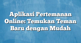 Aplikasi Pertemanan Online: Temukan Teman Baru dengan Mudah