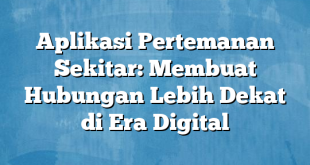 Aplikasi Pertemanan Sekitar: Membuat Hubungan Lebih Dekat di Era Digital