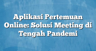 Aplikasi Pertemuan Online: Solusi Meeting di Tengah Pandemi