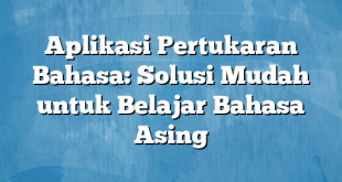 Aplikasi Pertukaran Bahasa: Solusi Mudah untuk Belajar Bahasa Asing