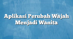 Aplikasi Perubah Wajah Menjadi Wanita