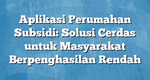 Aplikasi Perumahan Subsidi: Solusi Cerdas untuk Masyarakat Berpenghasilan Rendah