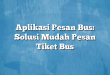 Aplikasi Pesan Bus: Solusi Mudah Pesan Tiket Bus
