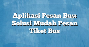 Aplikasi Pesan Bus: Solusi Mudah Pesan Tiket Bus