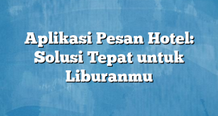 Aplikasi Pesan Hotel: Solusi Tepat untuk Liburanmu