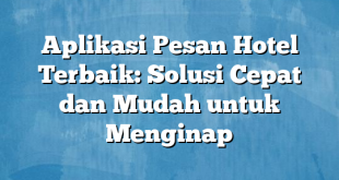 Aplikasi Pesan Hotel Terbaik: Solusi Cepat dan Mudah untuk Menginap