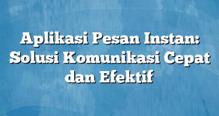 Aplikasi Pesan Instan: Solusi Komunikasi Cepat dan Efektif