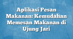 Aplikasi Pesan Makanan: Kemudahan Memesan Makanan di Ujung Jari