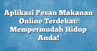 Aplikasi Pesan Makanan Online Terdekat: Mempermudah Hidup Anda!