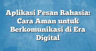 Aplikasi Pesan Rahasia: Cara Aman untuk Berkomunikasi di Era Digital