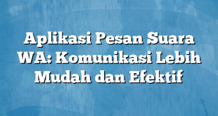 Aplikasi Pesan Suara WA: Komunikasi Lebih Mudah dan Efektif