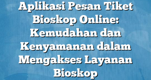 Aplikasi Pesan Tiket Bioskop Online: Kemudahan dan Kenyamanan dalam Mengakses Layanan Bioskop