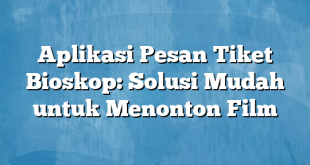 Aplikasi Pesan Tiket Bioskop: Solusi Mudah untuk Menonton Film